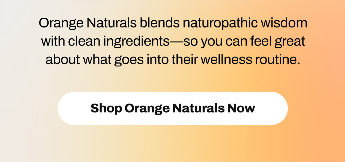 Orange Naturals blends naturopathic wisdom with clean ingredients—so you can feel great about what goes into their wellness routine. Shop Orange Naturals Now