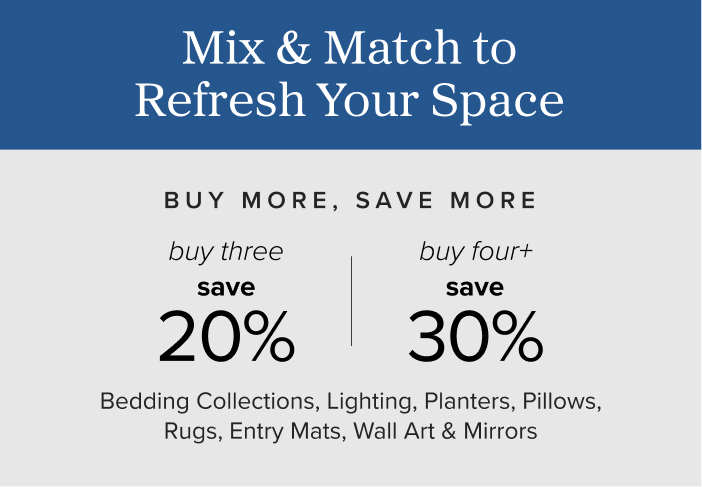 Mix & Match to Refresh Your Space Buy more & save More buy three save 20% buy four or more save 30%