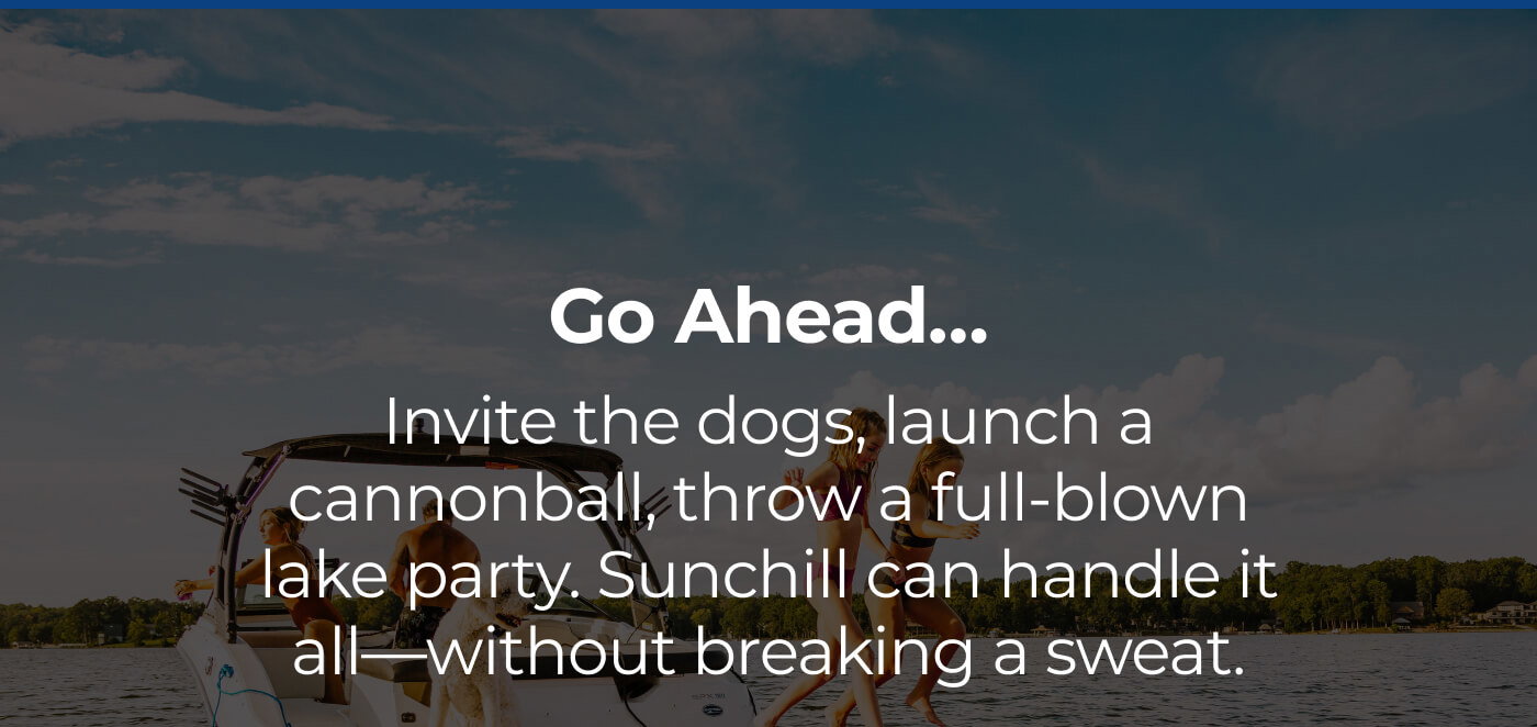 Go Ahead… // Invite the dogs, launch a cannonball, throw a full-blown lake party. Sunchill can handle it all—without breaking a sweat.