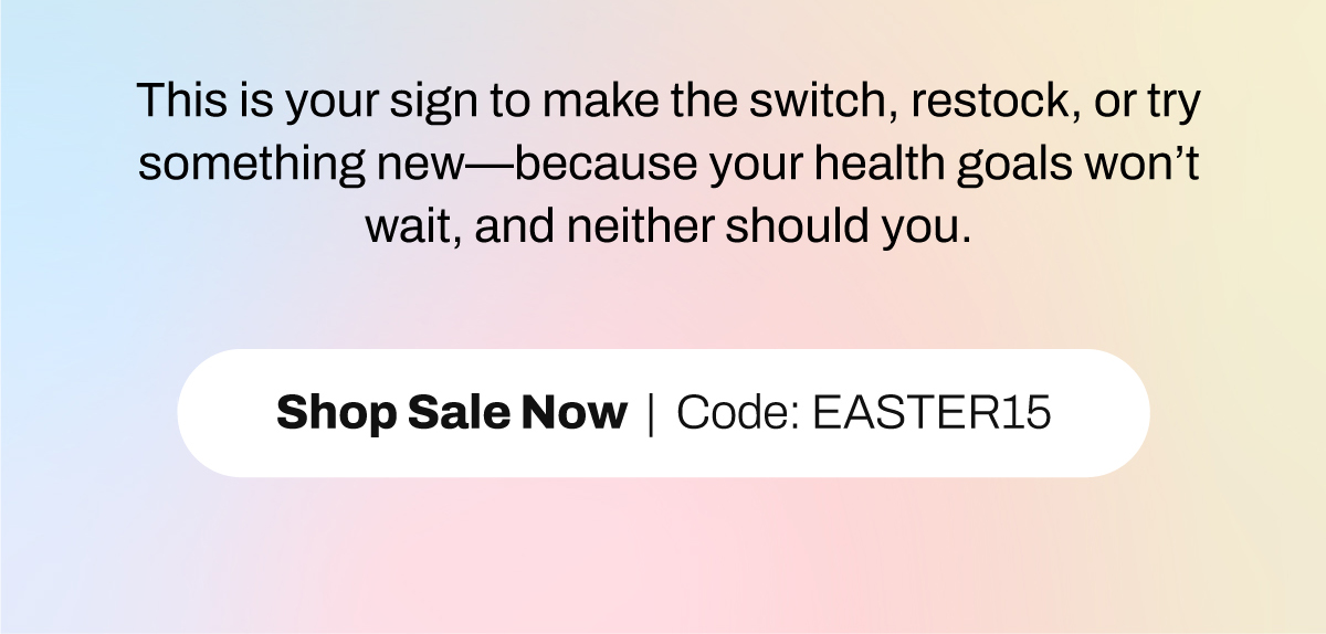 This is your sign to make the switch, restock, or try something new—because your health goals won’t wait, and neither should you. SHOP SALE NOW Code EASTER15
