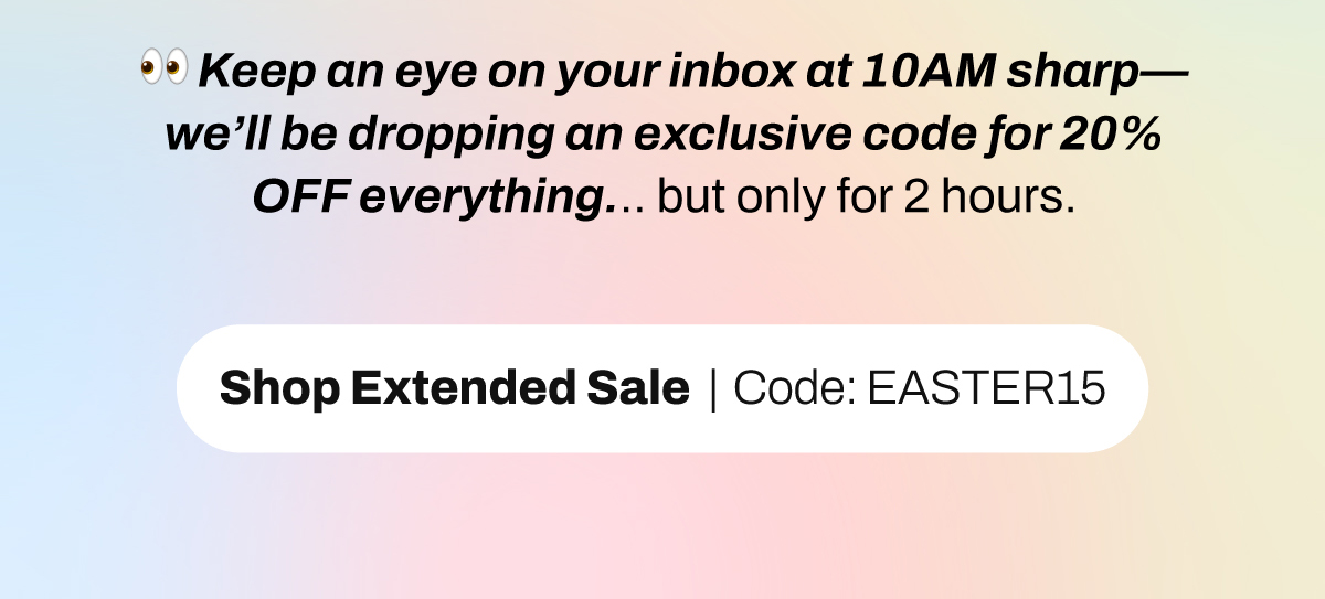 Keep an eye on your inbox at 10AM sharp — we’ll be dropping an exclusive code for 20% OFF everything... but only for 2 hours.   Until then, enjoy 15% off your favourites with code: EASTER15 