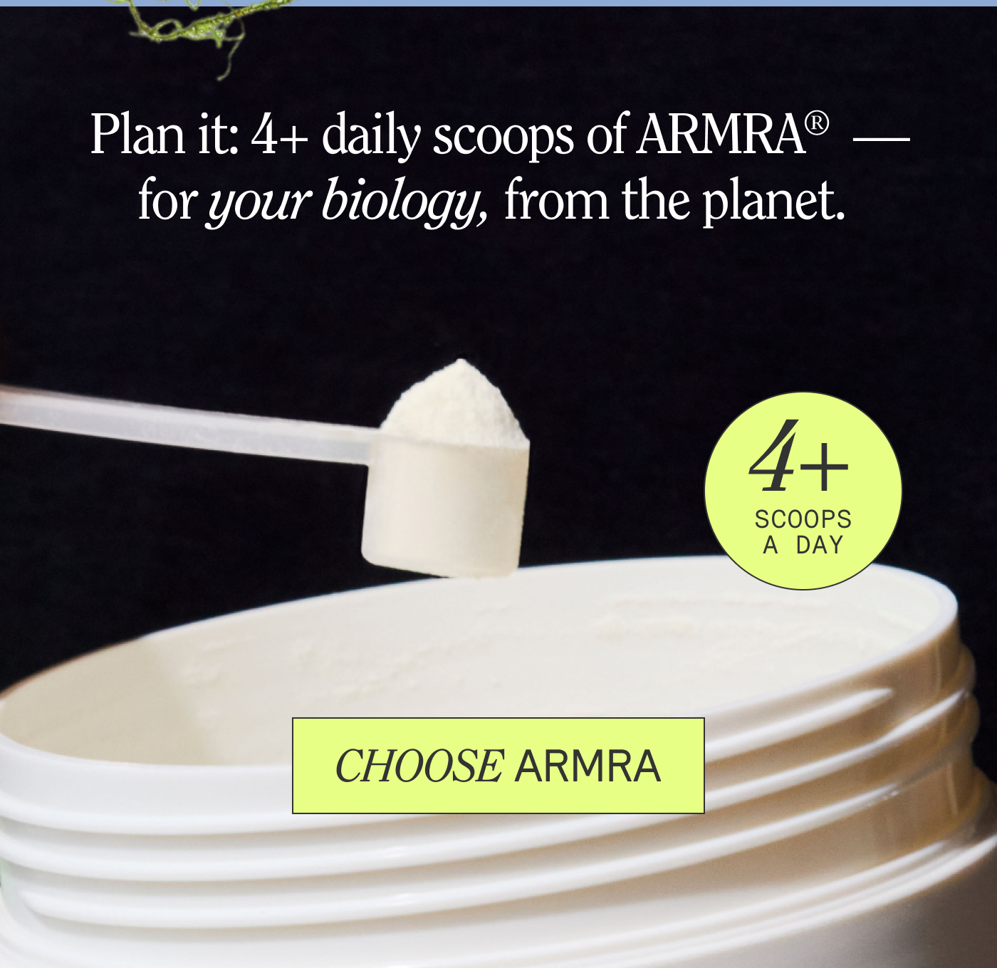 Plan it: 4+ daily scoops of ARMRA® — for your biology, from the planet.