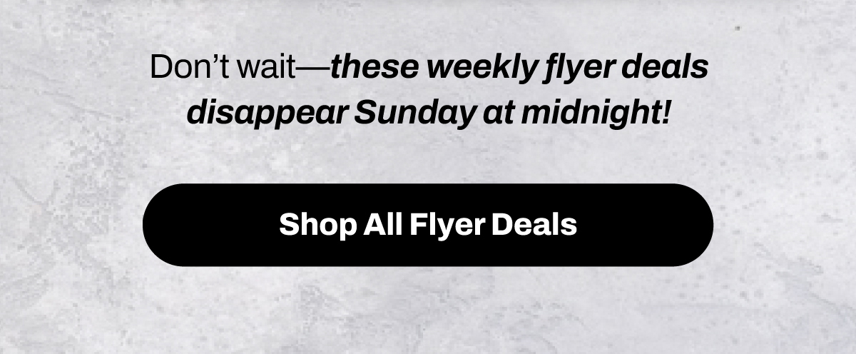 Don’t wait – these weekly flyer deals disappear Sunday at midnight!