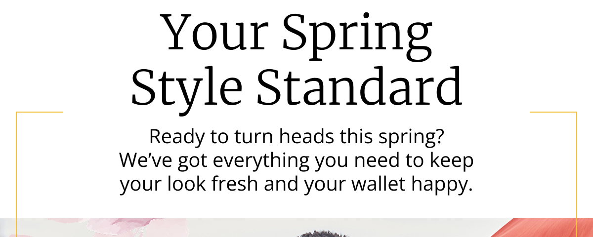 Your Spring Style Standard | Ready to turn heads this spring? We’ve got everything you need to keep your look fresh and your wallet happy.