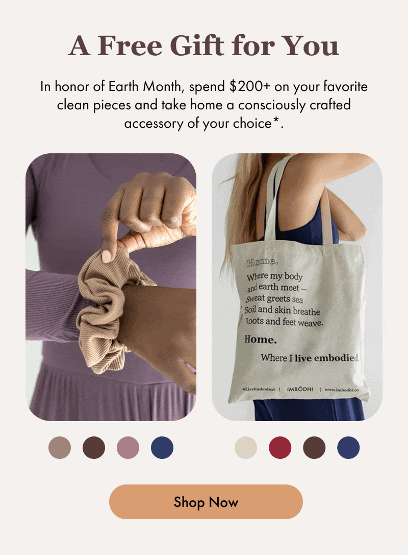 A Free Gift for You  In honor of Earth Month, spend $200+ on your favorite clean pieces and take home a consciously crafted accessory of your choice*.  [Shop Now]