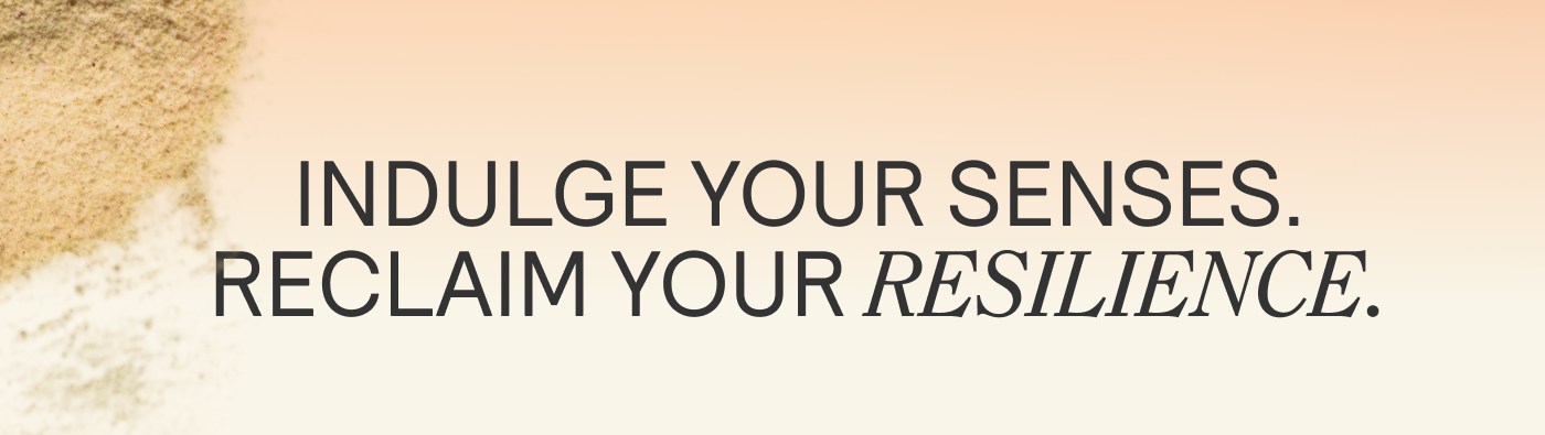 INDULGE YOUR SENSES. RECLAIM YOUR RESILIENCE.