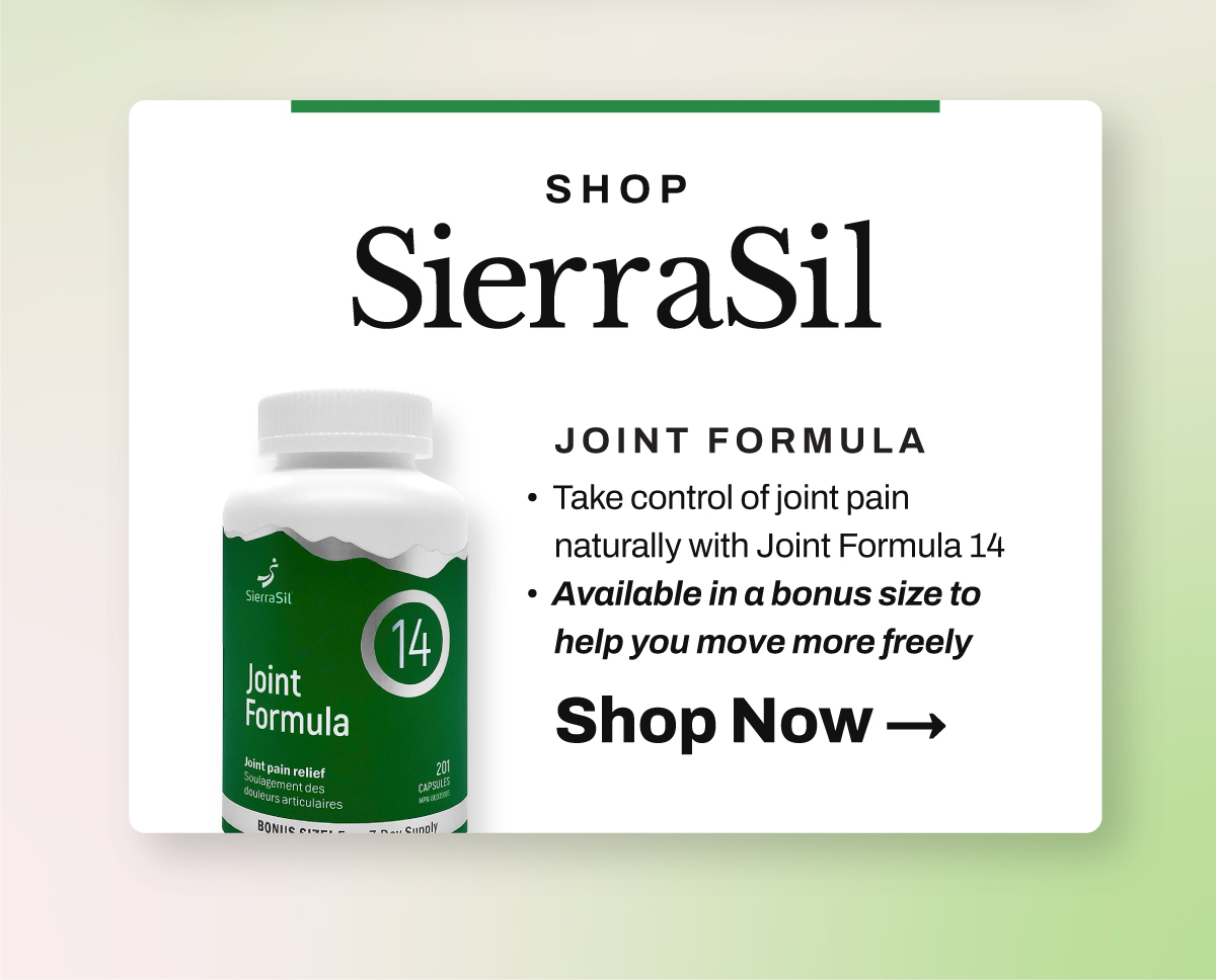 SierraSil Joint Formula 14 Pain Relief BONUS SIZE Take control of joint pain naturally with SierraSil’s clinically researched Joint Formula 14. Available in a BONUS SIZE (extra 3 week supply) to help you move more freely, every day.