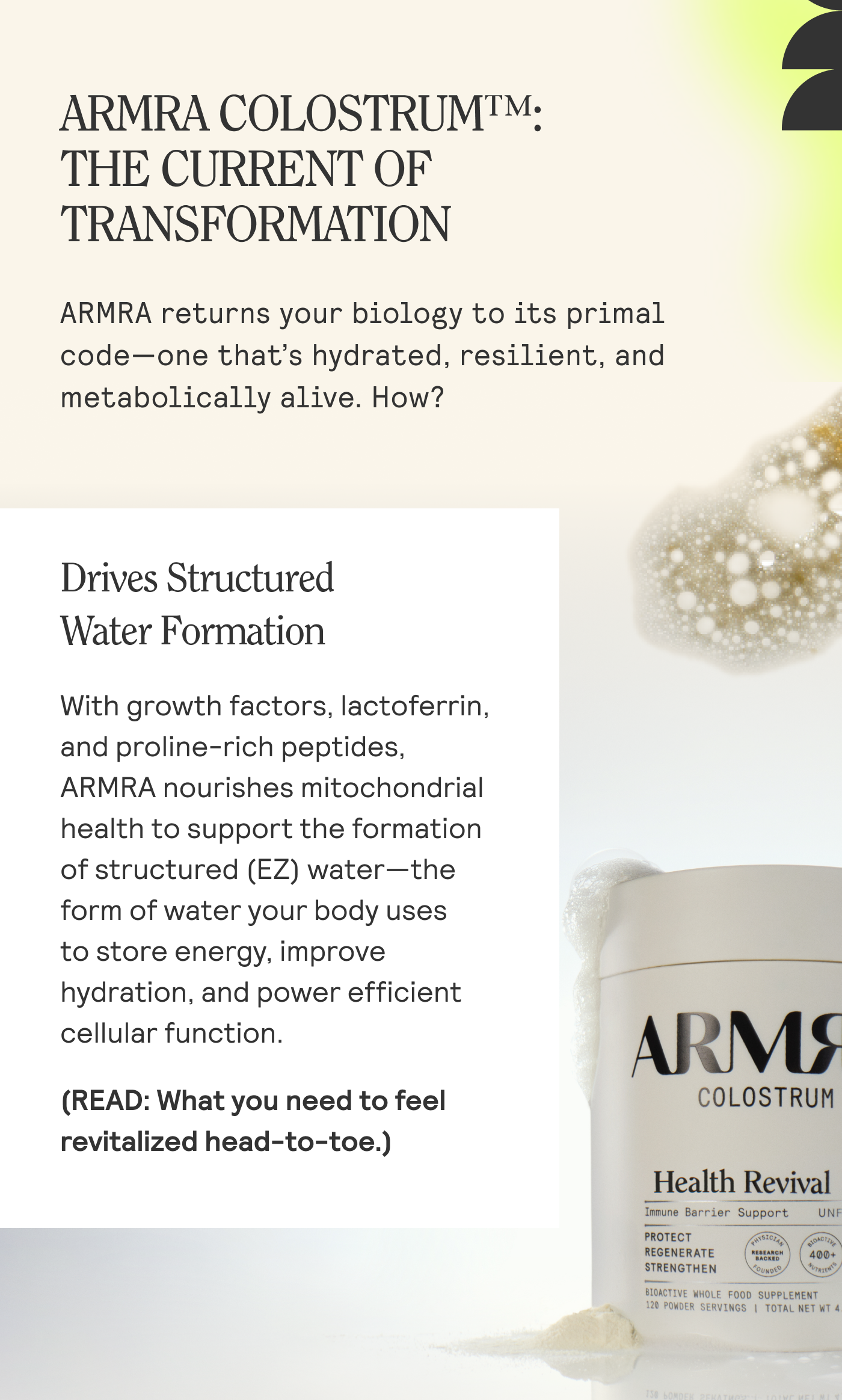 ARMRA COLOSTRUM™:  THE CURRENT OF TRANSFORMATION  ARMRA returns your biology to its primal code—one that’s hydrated, resilient, and metabolically alive. How?
