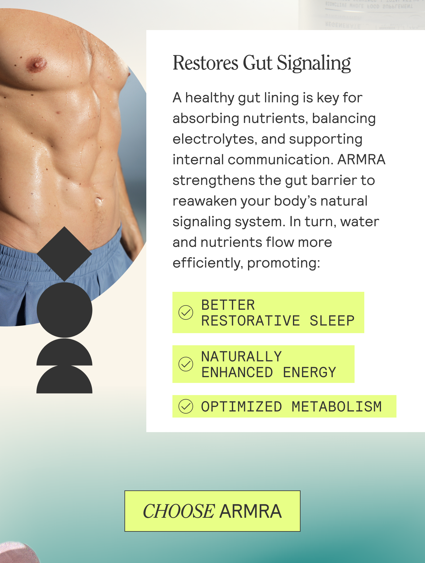 Restores Gut Signaling  A healthy gut lining is key for absorbing nutrients, balancing electrolytes, and supporting internal communication. ARMRA strengthens the gut barrier to reawaken your body’s natural signaling system. In turn, water and nutrients flow more efficiently, promoting: