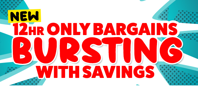 12HR ONLY BARGINS BURSTING WITH SAVINGS