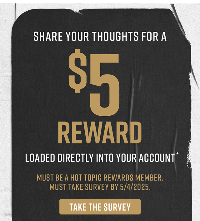Share Your Thoughts For A $5 Reward Loaded Directly Into Your Account. Must Be A Hot Topic Rewards Member. Must Take Survey By 5-4-2025
