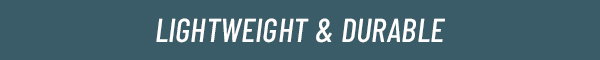 LIGHTWEIGHT & DURABLE