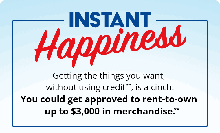 Instant Happiness! Getting the things you want, without using credit, is a Cinch! You could get approved to rent up to $3,000 in merchandise.**
