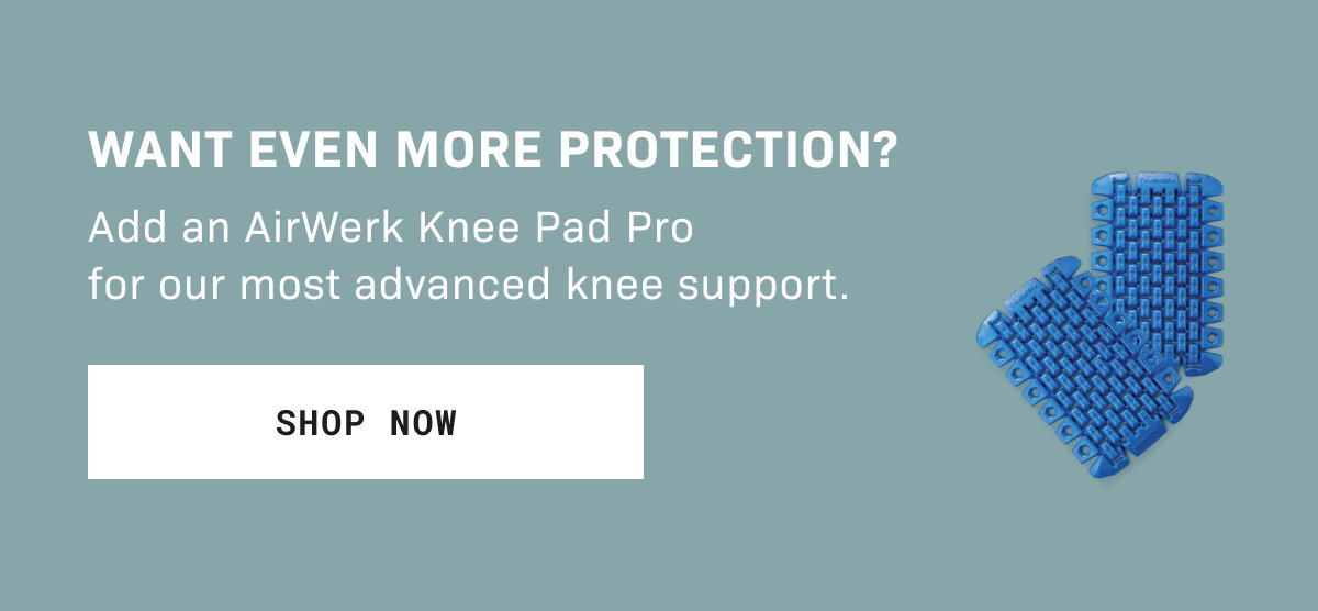 Want even more protection? Add an AirWerk Knee Pad Pro at checkout for our most advanced knee support.