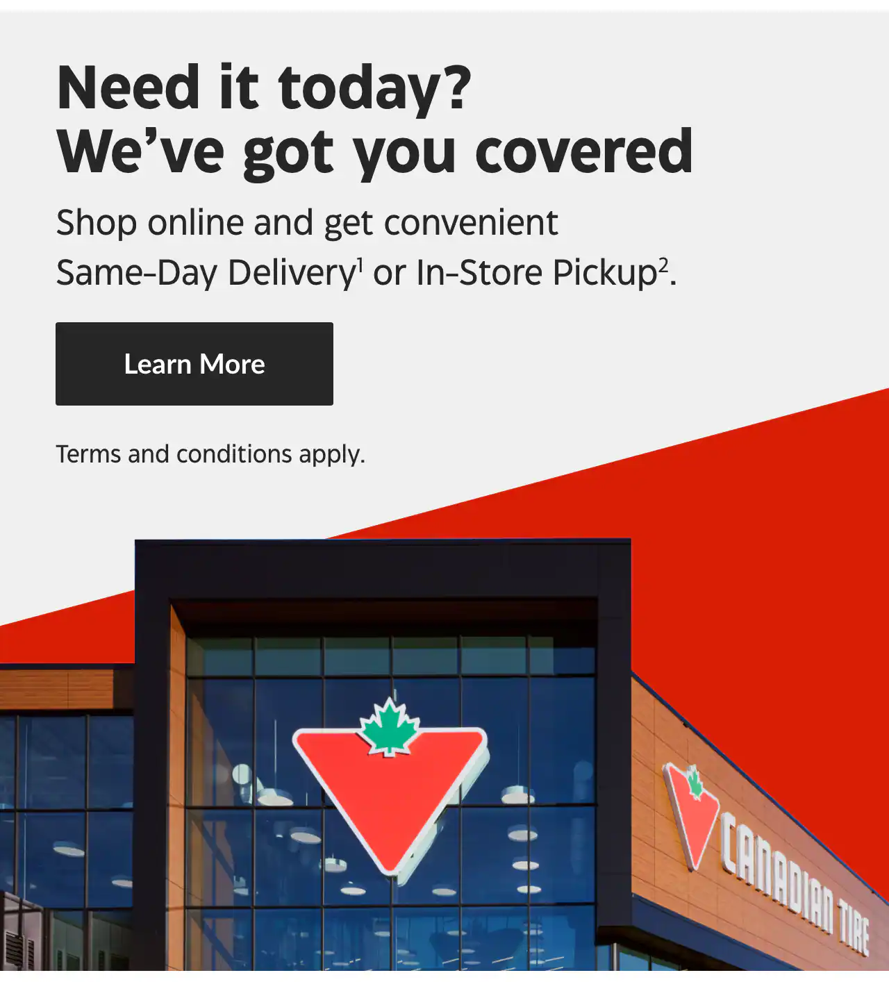 Need it today? We’ve got you covered. Shop online and get convenient Same-Day Delivery or In-Store Pickup. Learn More. Terms and conditions apply.