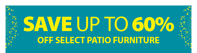 SAVE UP TO 60% OFF SELECT PATIO FURNITURE 