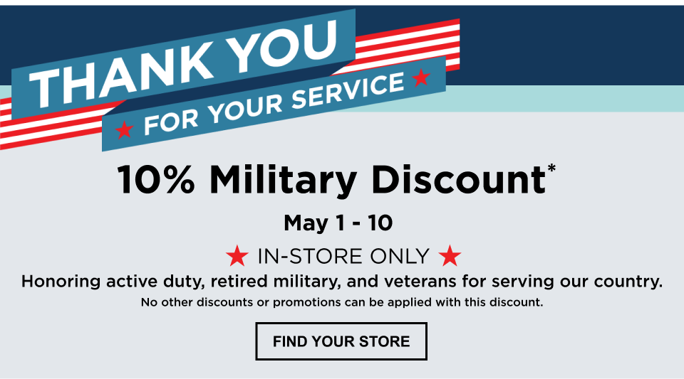 Caption: Thank you for your service. 10% Military Discount*, May 1-10, in-store only. Honoring active duty, retired military, and veterans for serving our country. No other discounts or promotions can be applied with this discount. FIND YOUR STORE