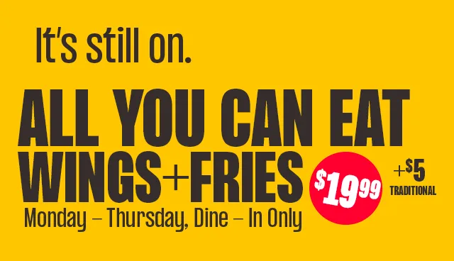 IT'S STILL ON ALL YOU CAN EAT WINGS+FRIES $19.99 | $5 | MONDAY - THURSDAY