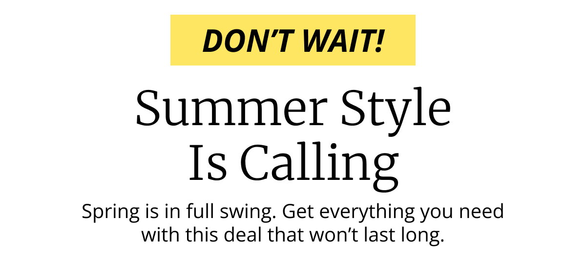 DONT WAIT! | Summer Style Is Calling | Spring is in full swing. Get everything you need with this deal that won’t last long.