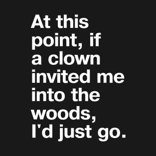 At this point, if a clown invited me into the woods, I'd just go. in plain white letters nothing left to lose