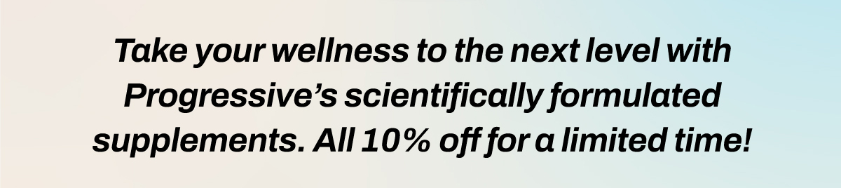 Take your wellness to the next level with Progressive’s scientifically formulated supplements—now at 10% off for a limited time!