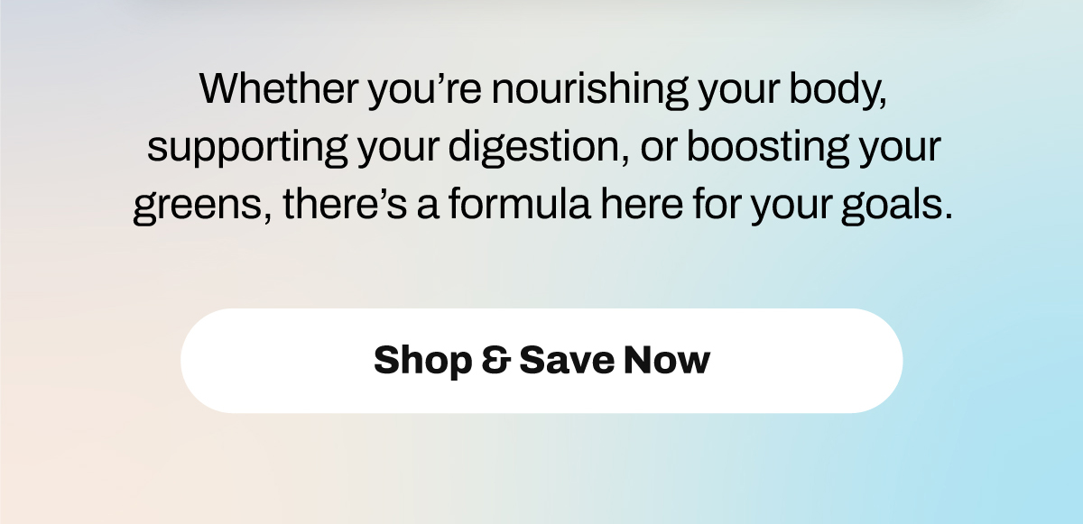 Whether you’re nourishing your body, supporting your digestion, or boosting your greens, there’s a formula here for your goals.