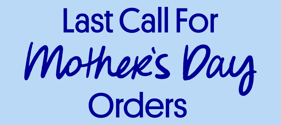 Last Call For Mother's Day Orders
