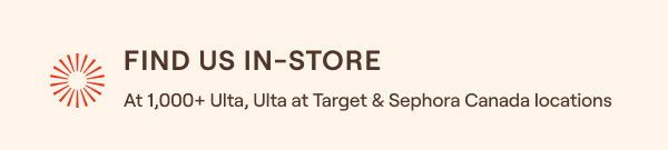 Find us in-store at 1,000+ Ulta, Ulta at Target, and Sephora Canada locations