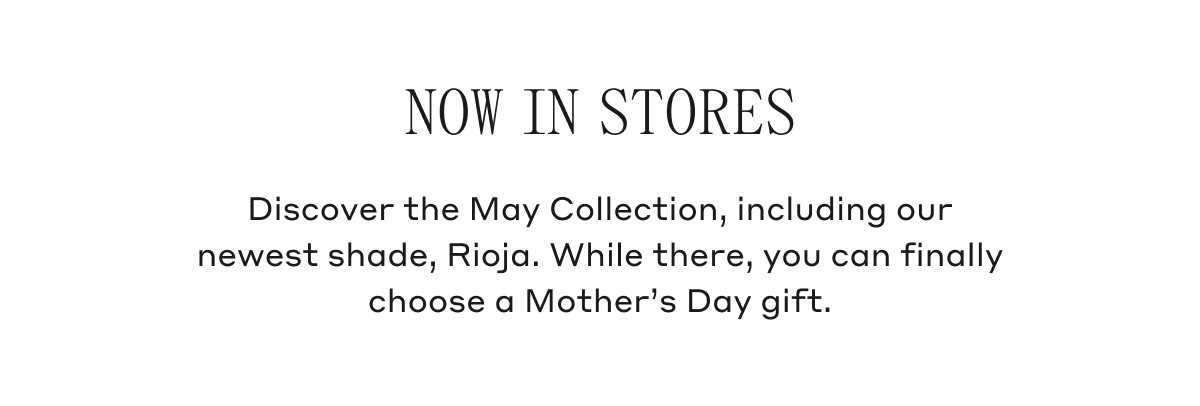 Now In Stores Discover the May Collection, including our newest shade, Rioja. While there, you can finally choose a Mother's Day gift.