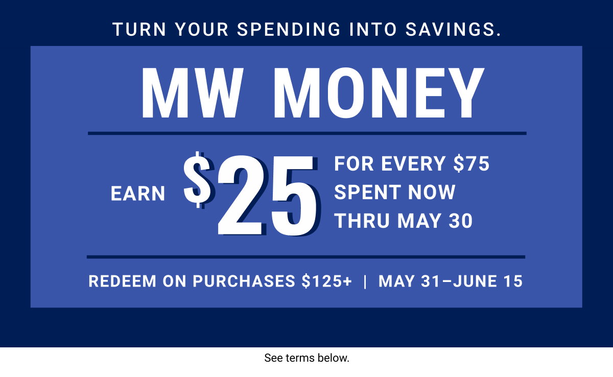 Turn your spending into savings MW Money Earn $25 for every $75 Spent now thru May 31 Redeem on purchases $125plus | May 31 - June 15