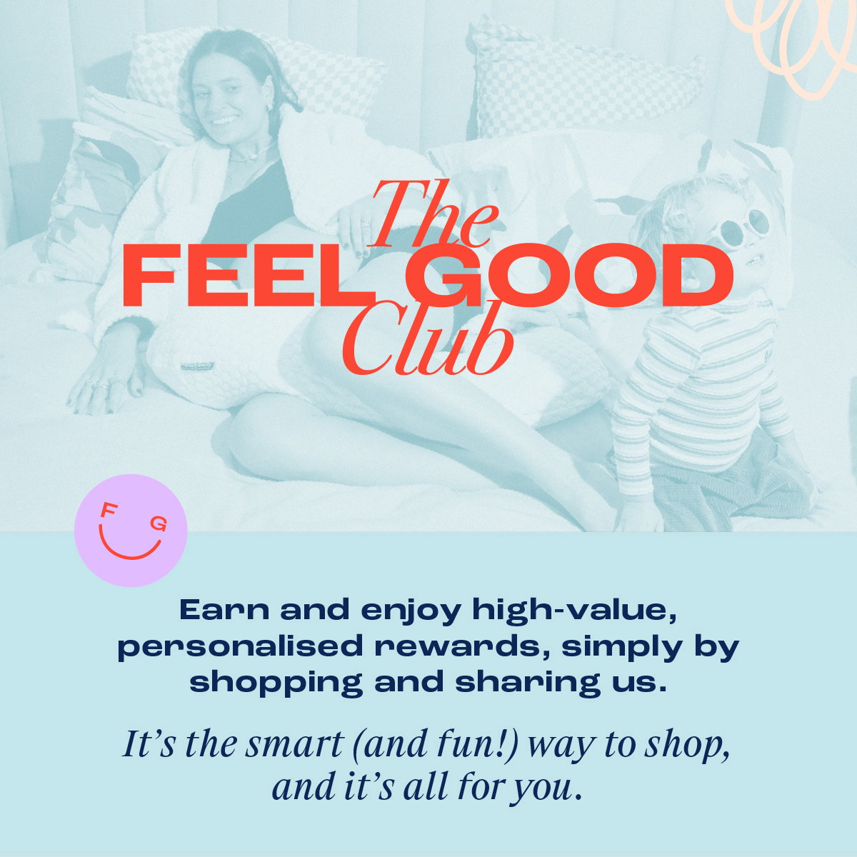 The Feel Good Club. Earn and enjoy high value rewards, simply by shopping and sharing us. It's the smart and fun way to shop, and it's all for you.