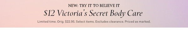 Try It To Believe It$12 Victoria’s Secret Body Care Limited time. Orig. $22.95. Select items. Excludes clearance. Priced as marked. Shop Now > 