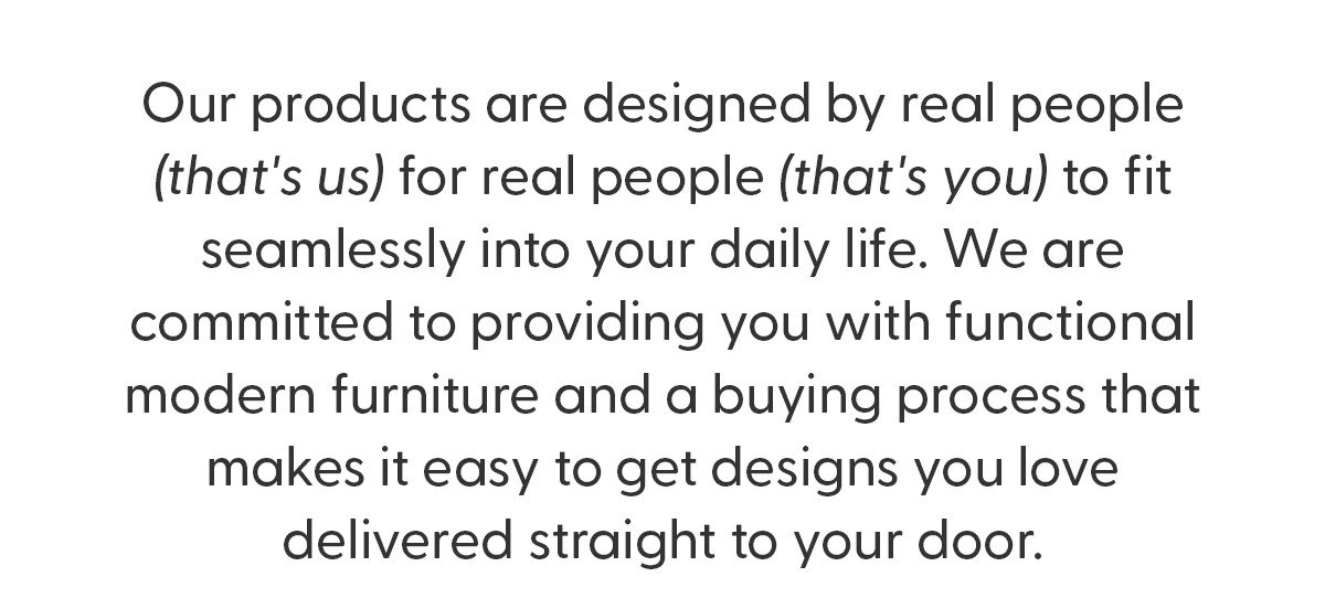 Products designed by real people, for real people to fit seamlessly into your daily life.