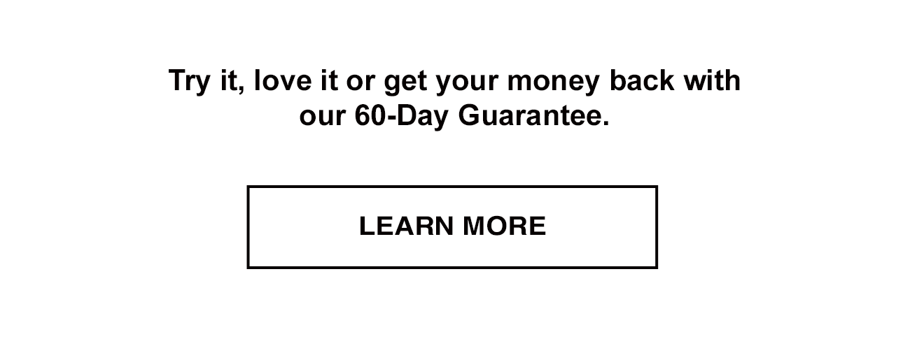 Try it, love it or get your money back with our 60-day guarantee. Learn more.