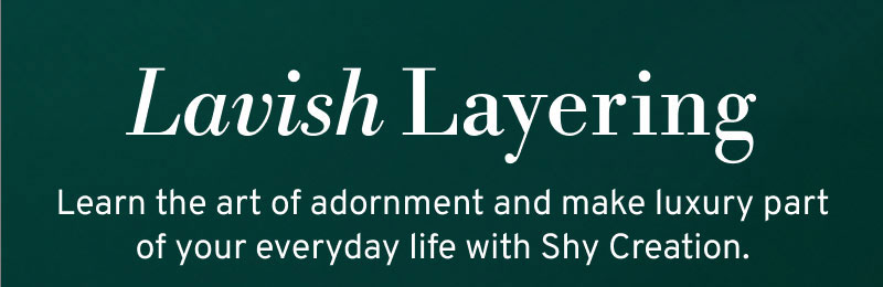 Lavish Layering. Learn the art of adornment and make luxury part of your everyday life with Shy Creation