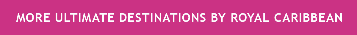 MORE ULTIMATE DESTINATIONS BY ROYAL CARIBBEAN