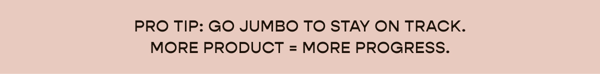 PRO TIP: GO JUMBO TO STAY ON TRACK.