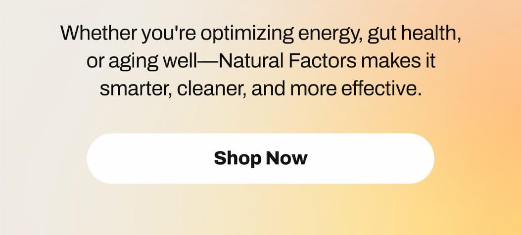 Whether you're optimizing energy, gut health, or aging well — Natural Factors makes it smarter, cleaner, and more effective. SHOP NOW