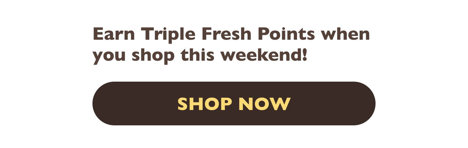 Earn Triple Fresh Points when you shop this weekend! Click here to shop now!