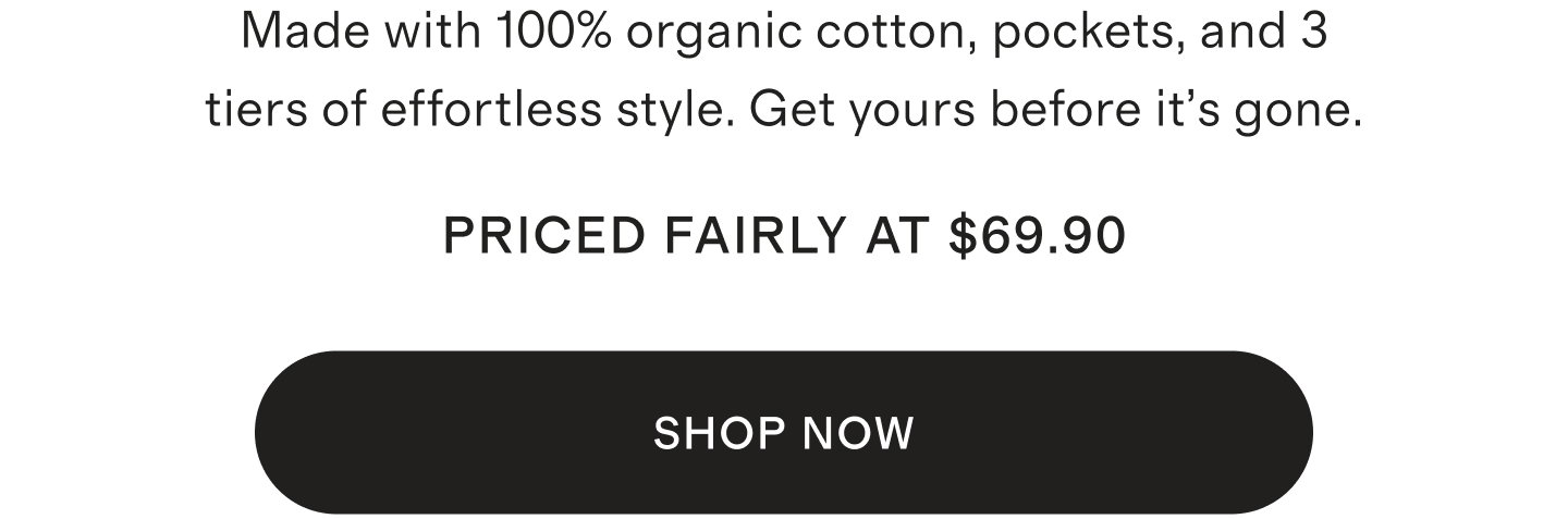 SMade with 100% organic cotton, pockets, and 3 tiers of effortless style. Get yours before it’s gone.