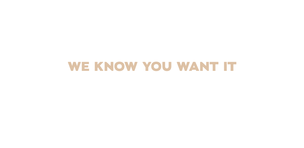 WE KNOW YOU WANT IT