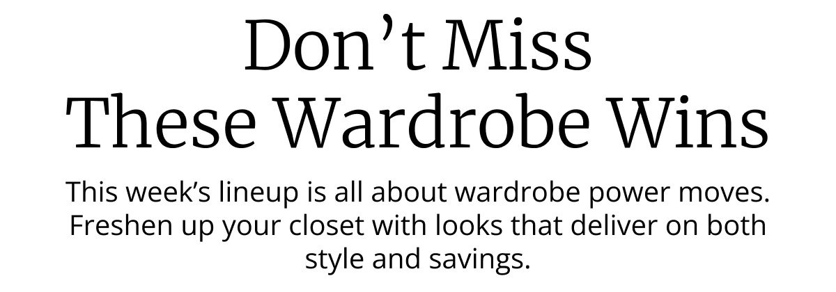 Don’t Miss These Wardrobe Wins | This week’s lineup is all about wardrobe power moves. | Freshen up your closet with looks that deliver on both style and savings.