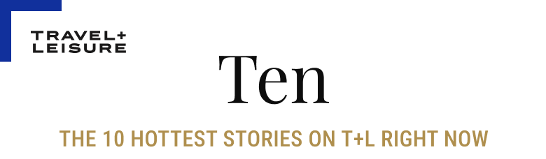 Travel + Leisure Ten: The 10 Hottest Stories on T+L Right Now