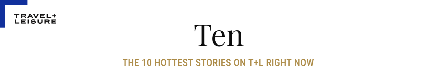 Travel + Leisure Ten: The 10 Hottest Stories on T+L Right Now