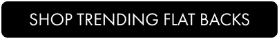 SHOP TRENDING FLAT BACKS