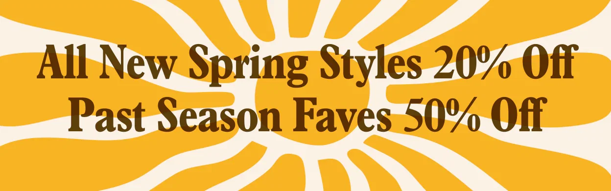 All New Spring Styles 20% Off Past Season Faves 50% Off