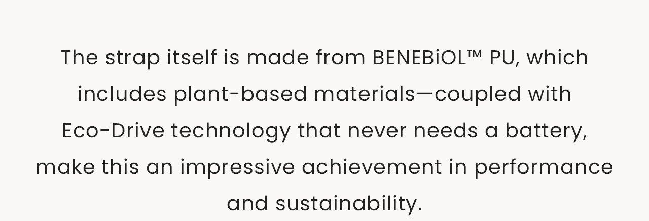 The strap itself is made from BENEBiOL™ PU, which includes plant-based materials—coupled with Eco-Drive technology that never needs a battery, make this an impressive achievement in performance and sustainability.