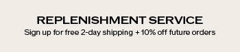Replenishment Service Subscribe for free two day shipping and 10% off future orders