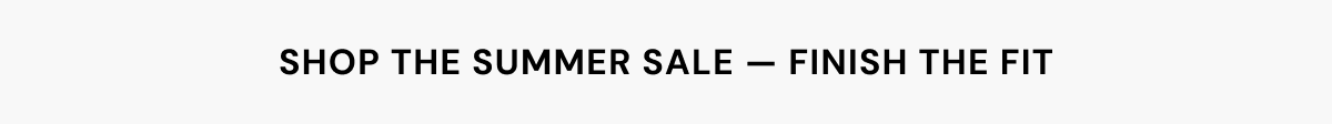 SHOP THE SUMMER SALE — FINISH THE FIT