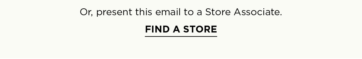 Or, present this email to a Store Associate. FIND A STORE